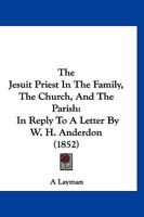 The Jesuit Priest In The Family, The Church, And The Parish: In Reply To A Letter By W. H. Anderdon 1120036895 Book Cover
