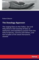 The Doxology Approven, or, the Singing Glory to the Father, Son and Holy Ghost, in the Worship of God, Its Lawfulness and Expediency, Proven From the ... the Weak Thereanent, Cleared; With a Few... 1014139260 Book Cover