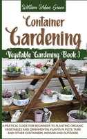 Container Gardening: A Pratical Guide for Beginners to Planting Organic Vegetables and Ornamental Plants in Pots, Tubs and Other Containers, Indoor and Outdoor B08CMB31PV Book Cover