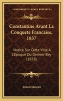 Constantine Avant La Conquete Francaise, 1837: Notice Sur Cette Ville A L'Epoque Du Dernier Bey (1878) 1160836388 Book Cover