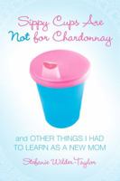 Sippy Cups Are Not for Chardonnay: And Other Things I Had to Learn as a New Mom 1416915060 Book Cover