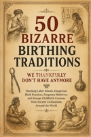 50 Bizarre Birthing Traditions We Thankfully Don’t Have Anymore: Shocking Labor Rituals, Dangerous Birth Practices, Forgotten Midwives, and Strange Childbirth Customs from Ancient Civilizations Around B0HBQCBS3G Book Cover
