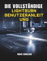 DIE VOLLSTÄNDIGE LIGHTBURN BENUTZERANLEITUNG: Schritt-für-Schritt-Anleitung für Lasergravur, schneiden und -design (German Edition) B0GK126TL6 Book Cover