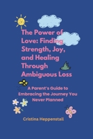 The Power of Love: Finding Strength, Joy, and Healing Through Ambiguous Loss: A Parent’s Guide to Embracing the Journey You Never Planned B0DXZK8R59 Book Cover