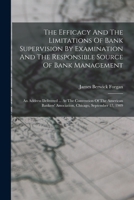 The Efficacy And The Limitations Of Bank Supervision By Examination And The Responsible Source Of Bank Management: An Address Delivered ... At The ... Association, Chicago, September 17, 1909 1018785647 Book Cover