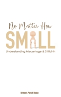 No Matter How Small: Understanding Miscarriage and Stillbirth (Resources on Faith, Sickness, Grief and Doubt) B087FF8198 Book Cover