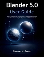 Blender 5.0 User Guide: A Practical Step-by-Step Manual to Modeling, Rendering, and Troubleshooting for Beginners and Professionals B0GPHPRYK6 Book Cover