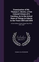 Examination of Mr. Thomas C. Brown, a Free Colored Citizen of S. Carolina, As to the Actual State of Things in Liberia in the Years 1833 and 1834: At 1358685908 Book Cover