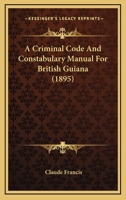 A Criminal Code And Constabulary Manual For British Guiana 1164614843 Book Cover