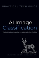 AI Image Classification: Train Models Locally — A Hands-On Guide (The Practical Tech Guide Series) B0GXRWRDDN Book Cover