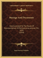 Message And Documents: Communicated To The House Of Representatives Of Pennsylvania, Januray 5th, 1818 1169462499 Book Cover