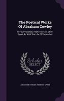 The Poetical Works of Abraham Cowley: In Four Volumes. from the Text of Dr. Sprat, &c with the Life of the Author 1379318297 Book Cover