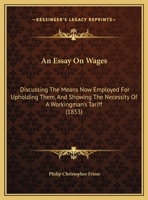 An Essay On Wages: Discussing The Means Now Employed For Upholding Them, And Showing The Necessity Of A Workingman's Tariff 1353994589 Book Cover