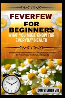 FEVERFEW FOR BEGINNERS WHAT YOU MUST KNOW FOR EVERYDAY HEALTH: Comprehensive Instructions For Using Nature’s Remedies To Foster Calm, Comfort, And Longevity B0FRMR49B4 Book Cover