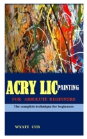 ACRYLIC PAINTING FOR ABSOLUTE BEGINNERS: The complete technique for beginners B08NRZ934D Book Cover