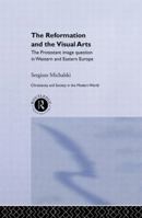 The Reformation and the Visual Arts: The Protestant Image Question in Western and Eastern Europe (Christianity and Society in the Modern World) 0415514843 Book Cover