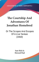 The Courtship And Adventures Of Jonathan Homebred: Or The Scrapes And Escapes Of A Live Yankee 1120874416 Book Cover