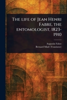 The Life of Jean Henri Fabre, the Entomologist, 1823-1910 1023540894 Book Cover
