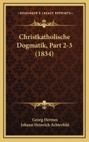 Christkatholische Dogmatik, Part 2-3 (1834) 1160828873 Book Cover
