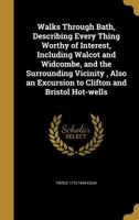 Walks Through Bath: Describing Every Thing Worthy of Interest, Including Walcot and Widcombe, and the Surrounding Vicinity, Also an Excursion to Clifton and Bristol Hot-Wells 1016802757 Book Cover