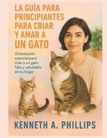 LA GUÍA PARA PRINCIPIANTES PARA CRIAR Y AMAR A UN GATO: Orientación esencial para criar a un gato feliz y saludable en su hogar (Spanish Edition) B0FS7G537H Book Cover