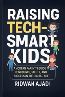 Raising Tech-Smart Kids: A Modern Parent’s Guide to Confidence, Safety, and Success in the Digital Age B0G6FF3X9H Book Cover