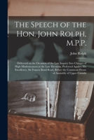 The Speech of the Hon. John Rolph, M.P.P. [microform]: Delivered on the Occasion of the Late Inquiry Into Charges of High Misdemeanors at the Late ... Read, Before the Commons House of Assembly... 1014087376 Book Cover