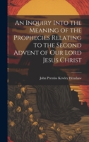 An Inquiry Into the Meaning of the Prophecies Relating to the Second Advent of Our Lord Jesus Christ 1022093630 Book Cover