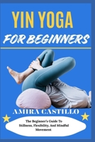 YIN YOGA FOR BEGINNERS: The Beginner’s Guide To Stillness, Flexibility, And Mindful Movement B0FNPFG735 Book Cover