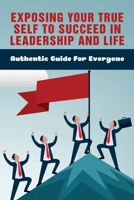 Exposing Your True Self To Succeed In Leadership And Life: Authentic Guide For Everyone: Successful Stories That Transform How You View Your Career And Your Life B0991CGQGM Book Cover