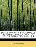 Determination Of The Solar Parallax: From Photographs Of Eros Made With The Crossley Reflector Of The Lick Observatory, University Of California 1164619829 Book Cover