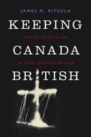 Keeping Canada British: The Ku Klux Klan in 1920s Saskatchewan 0774824905 Book Cover