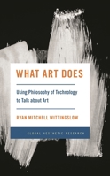 What Art Does: Using Philosophy of Technology to Talk about Art 1538167328 Book Cover