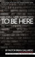 Help I'm Not Supposed To Be Here: Overcoming rejection and abandonment 1543024874 Book Cover