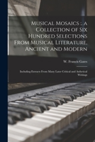 Musical Mosaics: A Collection Of Six Hundred Selections From Musical Literature, Ancient And Modern. Including Extracts From Many Later Critical And Asthetical Writings... 1015330959 Book Cover