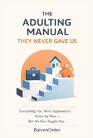 The Adulting Manual They Never Gave Us, For Young Adults and Adults: Everything You Were Supposed to Know by Now—But No One Taught You B0GHZQRQ45 Book Cover