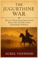 The Jugurthine War: How an African King Outsmarted Rome with Guerrilla Tactics and Strategic Brilliance B0FSKK6YP4 Book Cover
