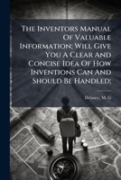 The Inventors Manual Of Valuable Information; Will Give You A Clear And Concise Idea Of How Inventions Can And Should Be Handled; 1246723786 Book Cover
