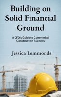 Building on Solid Financial Ground: A CFO's Guide to Commercial Construction Success B0FJPJ5VJ8 Book Cover