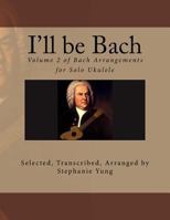 I'll be Bach: Volume 2 of Bach Arrangements for Solo Ukulele 1492220884 Book Cover