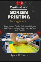 PROFESSIONAL SCREEN PRINTING FOR BEGINNERS: Learn Modern Printing Techniques to Create Bold Designs on Fabric, Paper, and Surfaces with Precision B0GF88DPLF Book Cover
