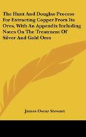 The Hunt And Douglas Process For Extracting Copper From Its Ores, With An Appendix Including Notes On The Treatment Of Silver And Gold Ores 0548476977 Book Cover