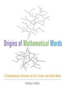 Origins of Mathematical Words: A Comprehensive Dictionary of Latin, Greek, and Arabic Roots 1421410982 Book Cover