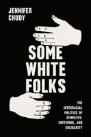 Some White Folks: The Interracial Politics of Sympathy, Suffering, and Solidarity 0226834433 Book Cover