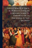 Esposición Que Hace Al Público Joaquin Llaguno Sobre El Embargo De La Hacienda Se San Jacinto 1246366045 Book Cover