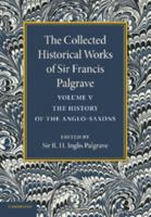 The Collected Historical Works of Sir Francis Palgrave, K.H.: Volume 5: The History of the Anglo-Saxons 1107626331 Book Cover