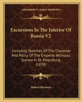 Excursions In The Interior Of Russia V2: Including Sketches Of The Character And Policy Of The Emperor Nicholas, Scenes In St. Petersburg 1164640208 Book Cover