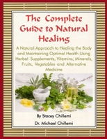 The Complete Guide to Natural Healing: A Natural Approach to Healing the Body and Maintaining Optimal Health Using Herbal Supplements, Vitamins, Minerals, Fruits, Vegetables and Alternative Medicine 1329067118 Book Cover