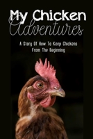 My Chicken Adventures: A Story Of How To Keep Chickens From The Beginning: Raising Chickens For Beginners B09BY5WM5L Book Cover