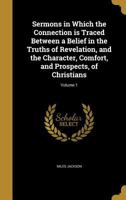 Sermons in Which the Connection Is Traced Between a Belief in the Truths of Revelation, and the Character, Comfort, and Prospects, of Christians; Volume 1 1177201380 Book Cover